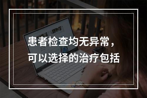 患者检查均无异常，可以选择的治疗包括