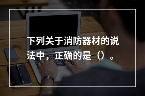 下列关于消防器材的说法中，正确的是（）。