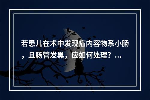 若患儿在术中发现疝内容物系小肠，且肠管发黑，应如何处理？（　