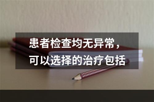 患者检查均无异常，可以选择的治疗包括