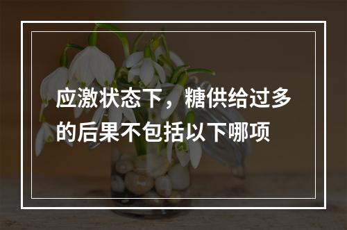 应激状态下，糖供给过多的后果不包括以下哪项