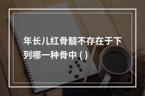 年长儿红骨髓不存在于下列哪一种骨中 ( )