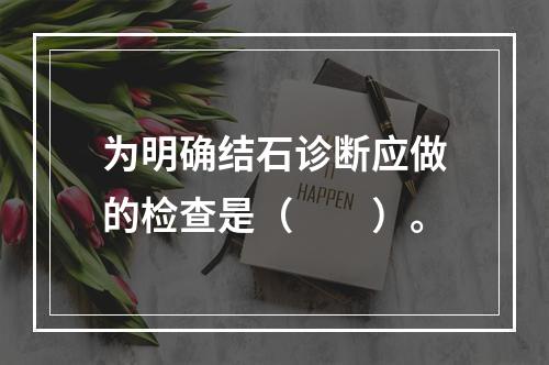 为明确结石诊断应做的检查是（　　）。