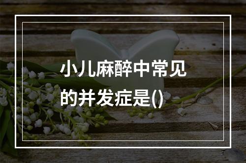 小儿麻醉中常见的并发症是()