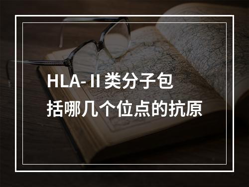 HLA-Ⅱ类分子包括哪几个位点的抗原