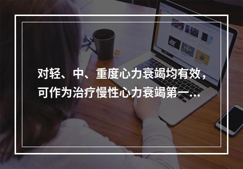 对轻、中、重度心力衰竭均有效，可作为治疗慢性心力衰竭第一线药