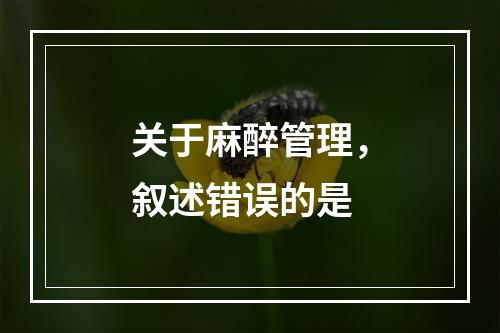 关于麻醉管理，叙述错误的是