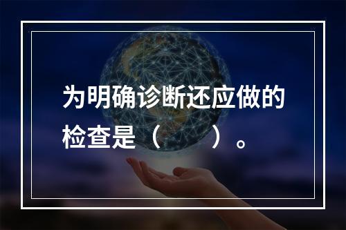 为明确诊断还应做的检查是（　　）。