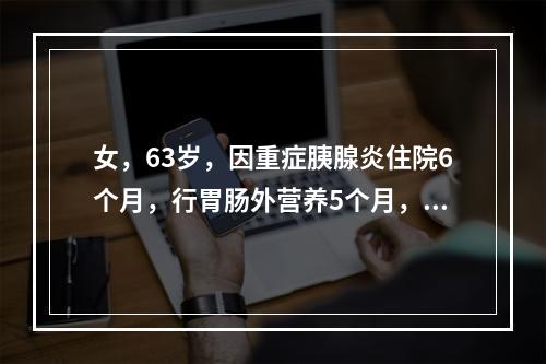 女，63岁，因重症胰腺炎住院6个月，行胃肠外营养5个月，下列