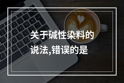 关于碱性染料的说法,错误的是