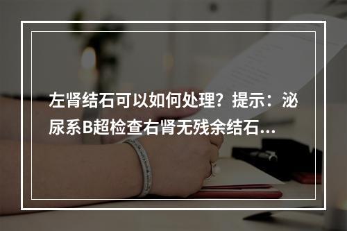 左肾结石可以如何处理？提示：泌尿系B超检查右肾无残余结石。