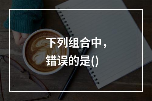 下列组合中，错误的是()