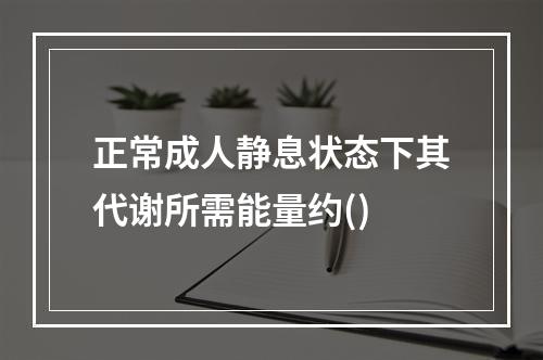 正常成人静息状态下其代谢所需能量约()