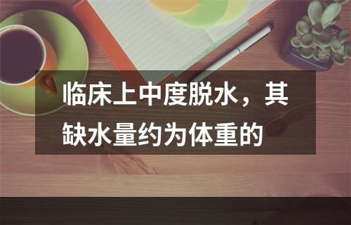 临床上中度脱水，其缺水量约为体重的