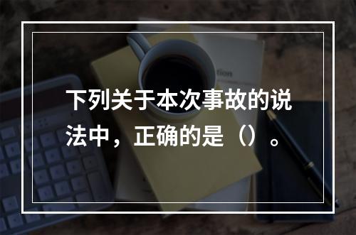 下列关于本次事故的说法中，正确的是（）。