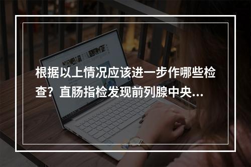 根据以上情况应该进一步作哪些检查？直肠指检发现前列腺中央沟消