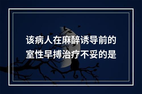 该病人在麻醉诱导前的室性早搏治疗不妥的是