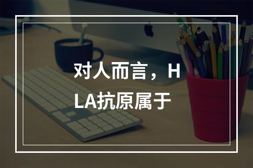 对人而言，HLA抗原属于