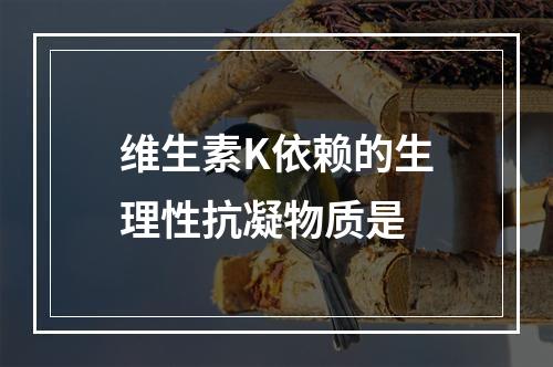 维生素K依赖的生理性抗凝物质是