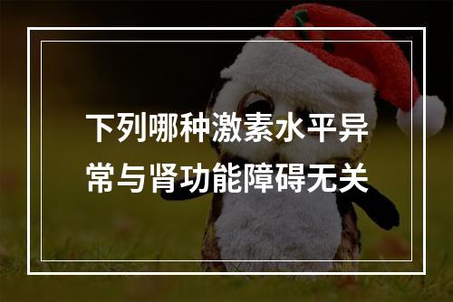 下列哪种激素水平异常与肾功能障碍无关