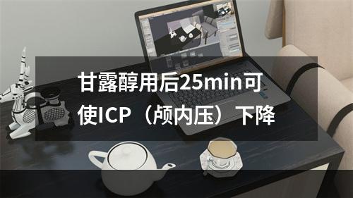 甘露醇用后25min可使ICP（颅内压）下降