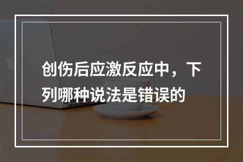 创伤后应激反应中，下列哪种说法是错误的