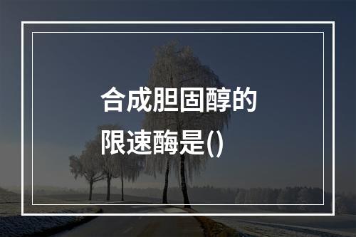 合成胆固醇的限速酶是()