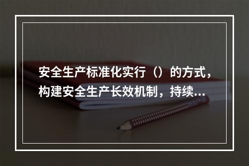 安全生产标准化实行（）的方式，构建安全生产长效机制，持续提升