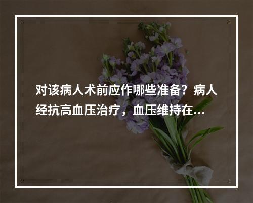 对该病人术前应作哪些准备？病人经抗高血压治疗，血压维持在23