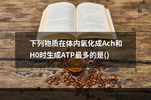 下列物质在体内氧化成Ach和H0时生成ATP最多的是()