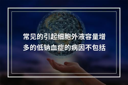 常见的引起细胞外液容量增多的低钠血症的病因不包括