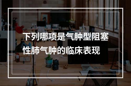 下列哪项是气肿型阻塞性肺气肿的临床表现