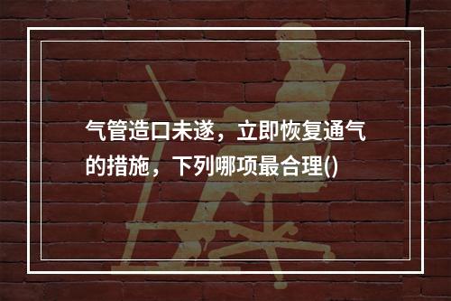 气管造口未遂，立即恢复通气的措施，下列哪项最合理()