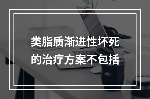 类脂质渐进性坏死的治疗方案不包括