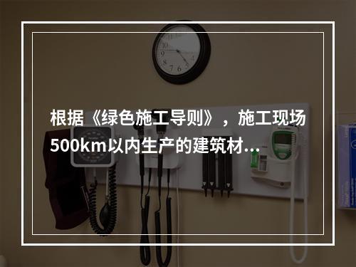 根据《绿色施工导则》，施工现场500km以内生产的建筑材料用