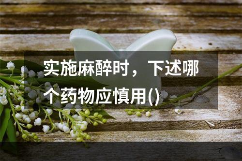 实施麻醉时，下述哪个药物应慎用()