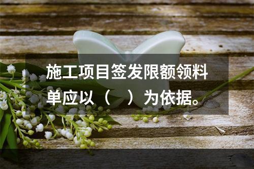 施工项目签发限额领料单应以（　）为依据。