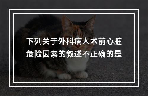 下列关于外科病人术前心脏危险因素的叙述不正确的是