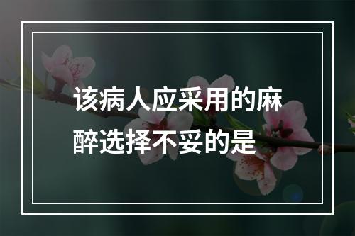 该病人应采用的麻醉选择不妥的是