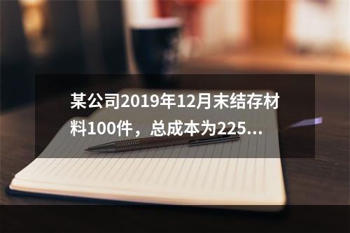 某公司2019年12月末结存材料100件，总成本为225万元