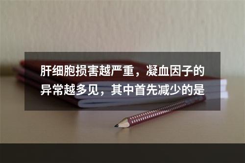 肝细胞损害越严重，凝血因子的异常越多见，其中首先减少的是