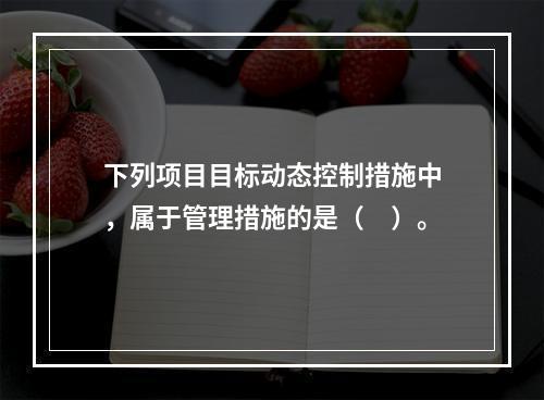 下列项目目标动态控制措施中，属于管理措施的是（　）。