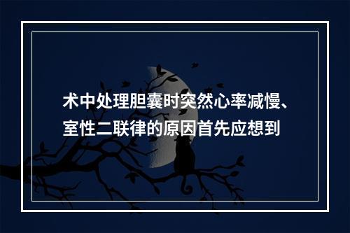 术中处理胆囊时突然心率减慢、室性二联律的原因首先应想到