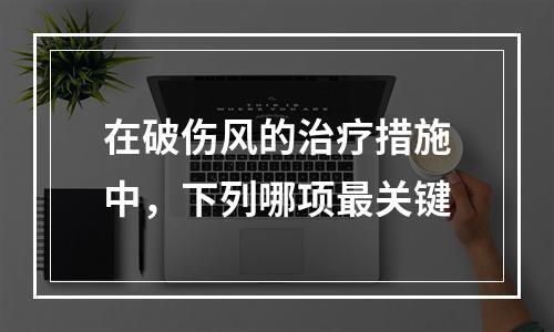 在破伤风的治疗措施中，下列哪项最关键