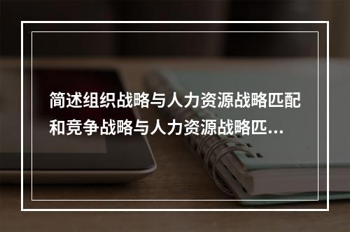 简述组织战略与人力资源战略匹配和竞争战略与人力资源战略匹配包