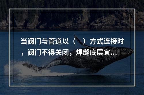 当阀门与管道以（　）方式连接时，阀门不得关闭，焊缝底层宜采用