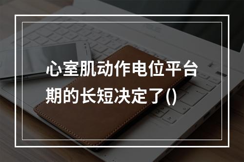 心室肌动作电位平台期的长短决定了()