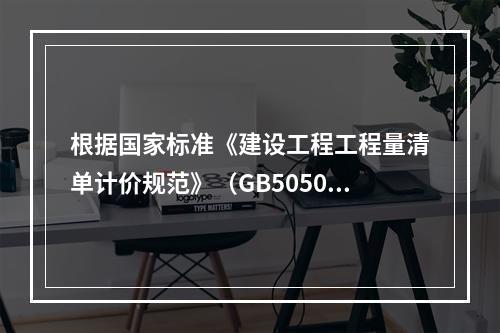 根据国家标准《建设工程工程量清单计价规范》（GB50500－