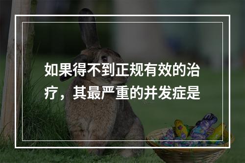 如果得不到正规有效的治疗，其最严重的并发症是