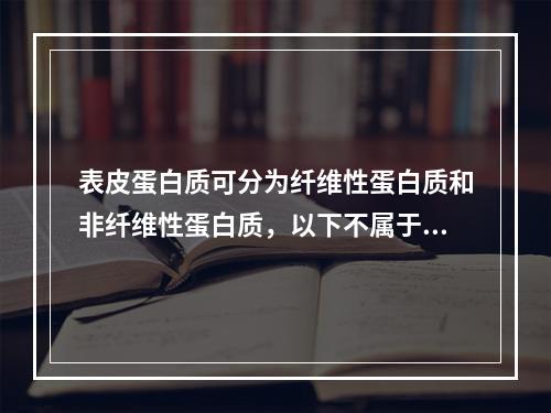 表皮蛋白质可分为纤维性蛋白质和非纤维性蛋白质，以下不属于纤维